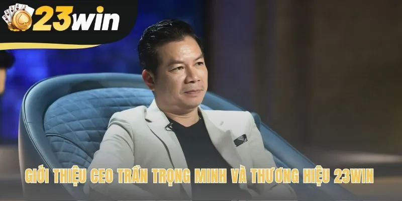 CEO Trần Trọng Minh là linh hồn định hướng thương hiệu 23win