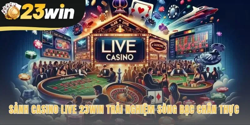 Casino Live 23win có tương tác trực tiếp với Live Dealer thật